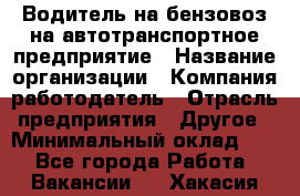 Водитель на бензовоз на автотранспортное предприятие › Название организации ­ Компания-работодатель › Отрасль предприятия ­ Другое › Минимальный оклад ­ 1 - Все города Работа » Вакансии   . Хакасия респ.